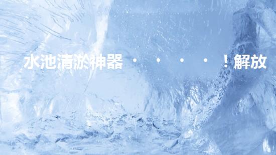 水池清淤神器！解放勞動(dòng)力，快速高效，告別繁瑣！